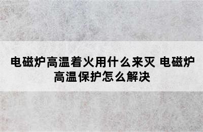 电磁炉高温着火用什么来灭 电磁炉高温保护怎么解决